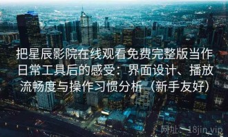 把星辰影院在线观看免费完整版当作日常工具后的感受：界面设计、播放流畅度与操作习惯分析（新手友好）