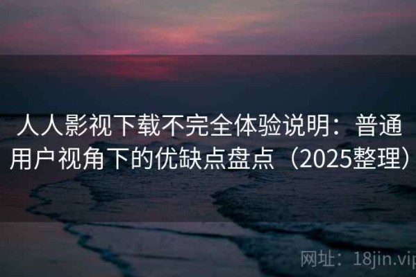 人人影视下载不完全体验说明：普通用户视角下的优缺点盘点（2025整理）