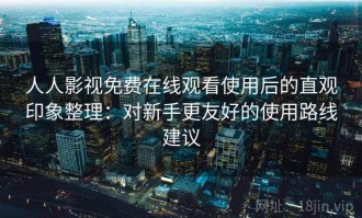 人人影视免费在线观看使用后的直观印象整理：对新手更友好的使用路线建议