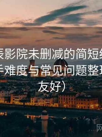 关于星辰影院未删减的简短结论：新用户上手难度与常见问题整理（新手友好）