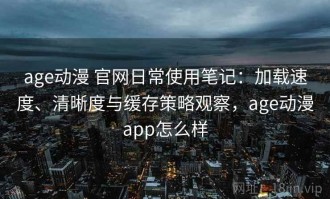 age动漫 官网日常使用笔记：加载速度、清晰度与缓存策略观察，age动漫app怎么样