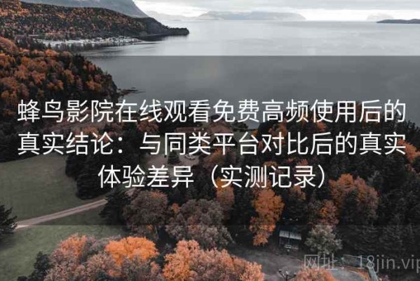 蜂鸟影院在线观看免费高频使用后的真实结论：与同类平台对比后的真实体验差异（实测记录）