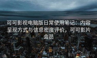 可可影视电脑版日常使用笔记：内容呈现方式与信息密度评价，可可影片会员