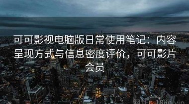 可可影视电脑版日常使用笔记：内容呈现方式与信息密度评价，可可影片会员