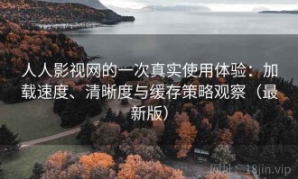 人人影视网的一次真实使用体验：加载速度、清晰度与缓存策略观察（最新版）