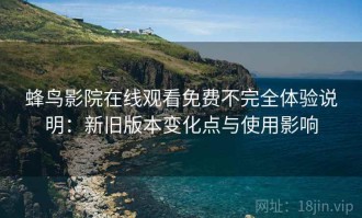 蜂鸟影院在线观看免费不完全体验说明：新旧版本变化点与使用影响