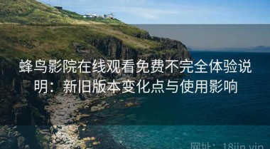 蜂鸟影院在线观看免费不完全体验说明：新旧版本变化点与使用影响