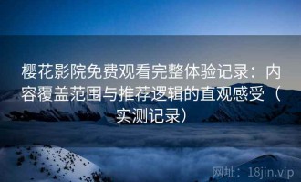 樱花影院免费观看完整体验记录：内容覆盖范围与推荐逻辑的直观感受（实测记录）