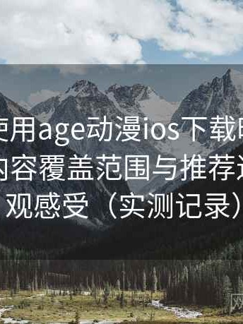 第一次使用age动漫ios下载时的真实感受：内容覆盖范围与推荐逻辑的直观感受（实测记录）