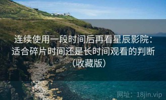 连续使用一段时间后再看星辰影院：适合碎片时间还是长时间观看的判断（收藏版）