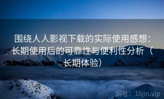 围绕人人影视下载的实际使用感想：长期使用后的可靠性与便利性分析（长期体验）