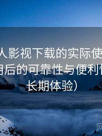 围绕人人影视下载的实际使用感想：长期使用后的可靠性与便利性分析（长期体验）