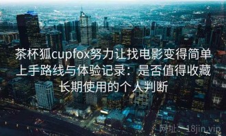 茶杯狐cupfox努力让找电影变得简单上手路线与体验记录：是否值得收藏长期使用的个人判断