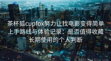 茶杯狐cupfox努力让找电影变得简单上手路线与体验记录：是否值得收藏长期使用的个人判断
