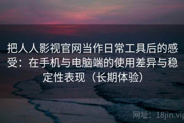 把人人影视官网当作日常工具后的感受：在手机与电脑端的使用差异与稳定性表现（长期体验）