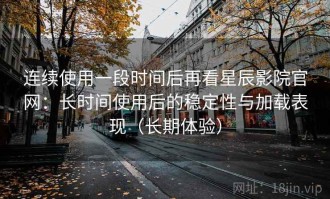 连续使用一段时间后再看星辰影院官网：长时间使用后的稳定性与加载表现（长期体验）