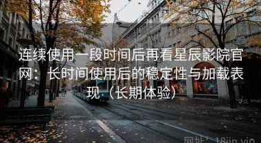 连续使用一段时间后再看星辰影院官网：长时间使用后的稳定性与加载表现（长期体验）