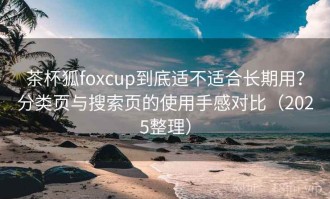 茶杯狐foxcup到底适不适合长期用？分类页与搜索页的使用手感对比（2025整理）