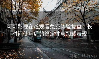 可可影视在线观看免费体验复盘：长时间使用后的稳定性与加载表现