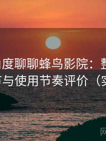 从用户角度聊聊蜂鸟影院：整体观感、交互细节与使用节奏评价（实测记录）