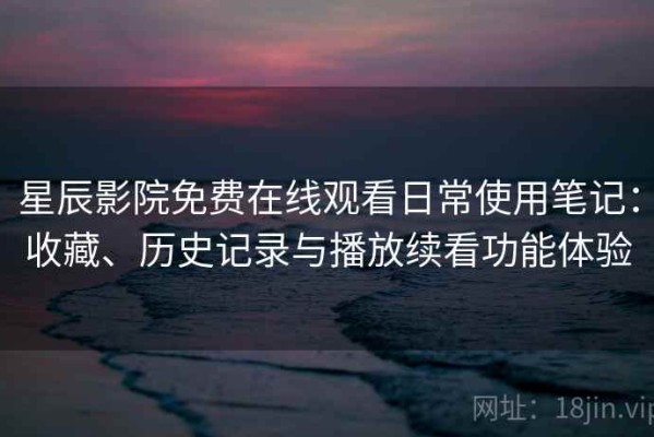 星辰影院免费在线观看日常使用笔记：收藏、历史记录与播放续看功能体验