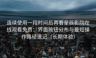 连续使用一段时间后再看星辰影院在线观看免费：界面按钮分布与最短操作路径速记（长期体验）