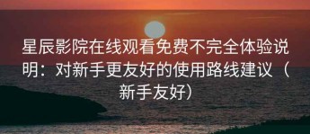 星辰影院在线观看免费不完全体验说明：对新手更友好的使用路线建议（新手友好）