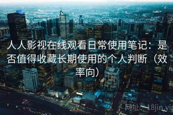 人人影视在线观看日常使用笔记：是否值得收藏长期使用的个人判断（效率向）