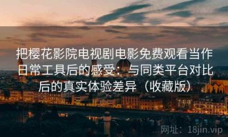 把樱花影院电视剧电影免费观看当作日常工具后的感受：与同类平台对比后的真实体验差异（收藏版）