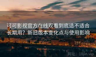 可可影视官方在线观看到底适不适合长期用？新旧版本变化点与使用影响
