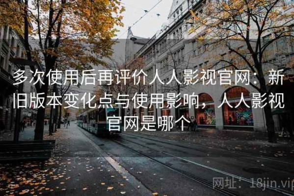 多次使用后再评价人人影视官网：新旧版本变化点与使用影响，人人影视官网是哪个