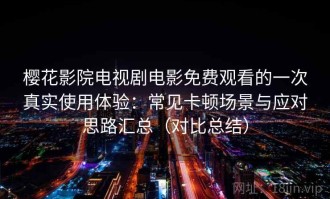 樱花影院电视剧电影免费观看的一次真实使用体验：常见卡顿场景与应对思路汇总（对比总结）