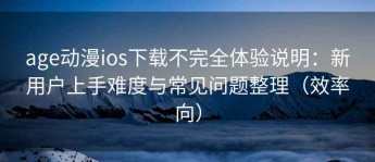 age动漫ios下载不完全体验说明：新用户上手难度与常见问题整理（效率向）