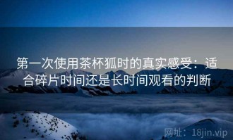第一次使用茶杯狐时的真实感受：适合碎片时间还是长时间观看的判断