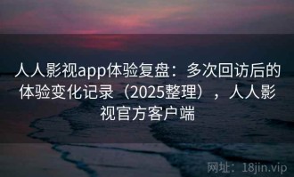 人人影视app体验复盘：多次回访后的体验变化记录（2025整理），人人影视官方客户端