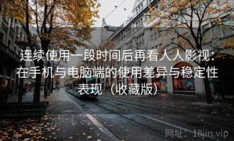 连续使用一段时间后再看人人影视：在手机与电脑端的使用差异与稳定性表现（收藏版）