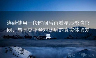 连续使用一段时间后再看星辰影院官网：与同类平台对比后的真实体验差异
