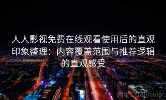 人人影视免费在线观看使用后的直观印象整理：内容覆盖范围与推荐逻辑的直观感受