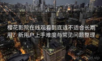 樱花影院在线观看到底适不适合长期用？新用户上手难度与常见问题整理