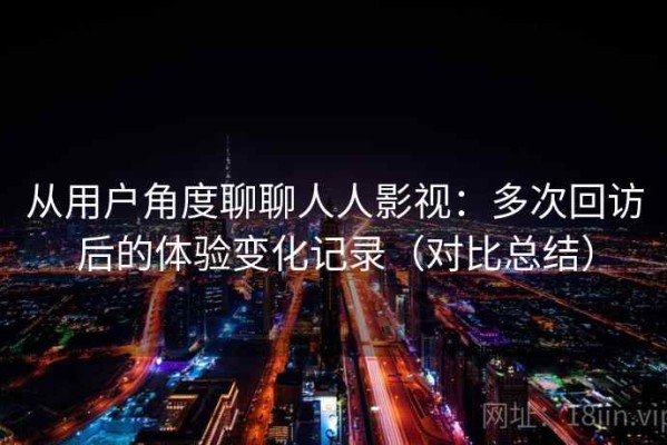 从用户角度聊聊人人影视：多次回访后的体验变化记录（对比总结）