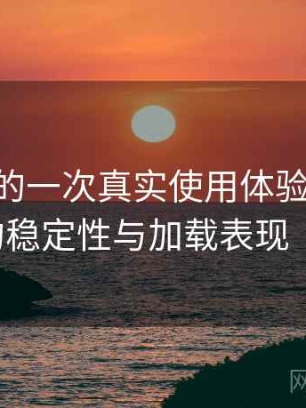 age动漫的一次真实使用体验：长时间使用后的稳定性与加载表现（收藏版）