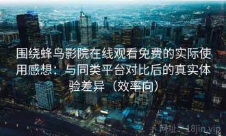 围绕蜂鸟影院在线观看免费的实际使用感想：与同类平台对比后的真实体验差异（效率向）