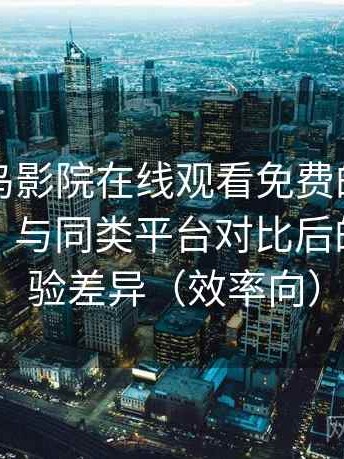 围绕蜂鸟影院在线观看免费的实际使用感想：与同类平台对比后的真实体验差异（效率向）