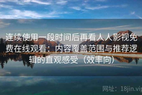 连续使用一段时间后再看人人影视免费在线观看：内容覆盖范围与推荐逻辑的直观感受（效率向）