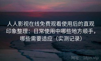 人人影视在线免费观看使用后的直观印象整理：日常使用中哪些地方顺手，哪些需要适应（实测记录）