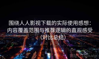 围绕人人影视下载的实际使用感想：内容覆盖范围与推荐逻辑的直观感受（对比总结）