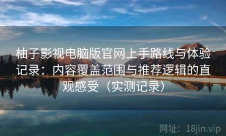 柚子影视电脑版官网上手路线与体验记录：内容覆盖范围与推荐逻辑的直观感受（实测记录）