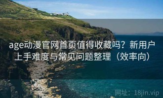 age动漫官网首页值得收藏吗？新用户上手难度与常见问题整理（效率向）