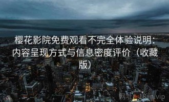 樱花影院免费观看不完全体验说明：内容呈现方式与信息密度评价（收藏版）