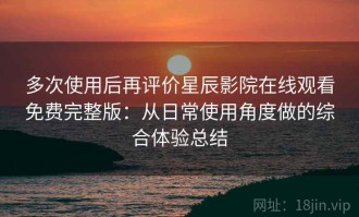 多次使用后再评价星辰影院在线观看免费完整版：从日常使用角度做的综合体验总结